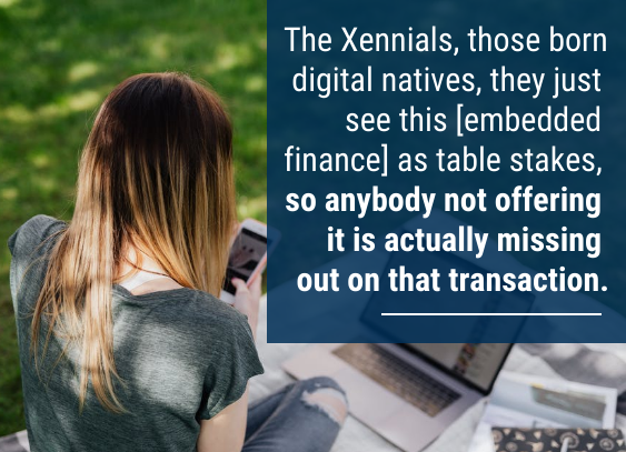 “The buy decision has become commodity, with the ability to pay with 20 different payment methods,” Maini said. “The Xennials, those born digital natives, they just see this [embedded finance] as table stakes, so anybody not offering it is actually missing out on that transaction.”